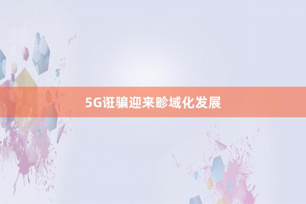 5G诳骗迎来畛域化发展